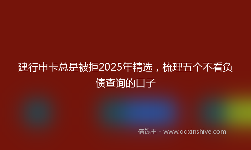 建行申卡总是被拒2025年精选，梳理五个不看负债查询的口子