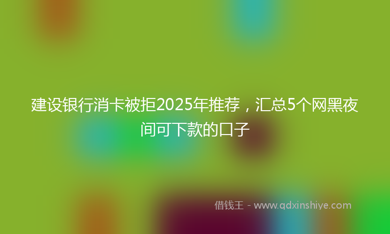 建设银行消卡被拒2025年推荐，汇总5个网黑夜间可下款的口子