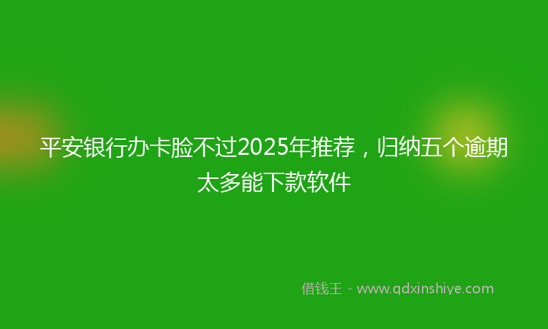 平安银行办卡脸不过2025年推荐，归纳五个逾期太多能下款软件