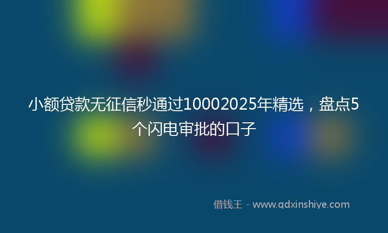 小额贷款无征信秒通过10002025年精选，盘点5个闪电审批的口子