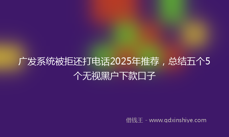 广发系统被拒还打电话2025年推荐，总结五个5个无视黑户下款口子