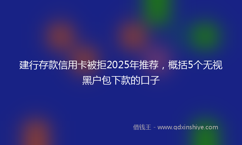 建行存款信用卡被拒2025年推荐，概括5个无视黑户包下款的口子