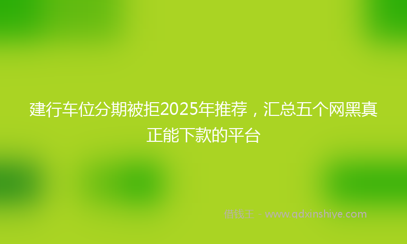 建行车位分期被拒2025年推荐，汇总五个网黑真正能下款的平台