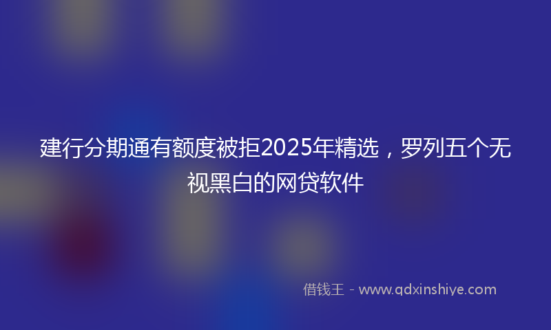 建行分期通有额度被拒2025年精选，罗列五个无视黑白的网贷软件