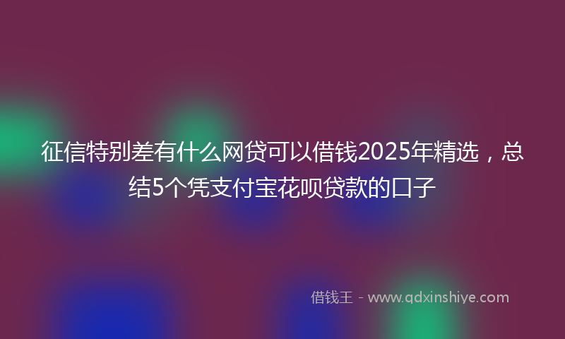 征信特别差有什么网贷可以借钱2025年精选，总结5个凭支付宝花呗贷款的口子