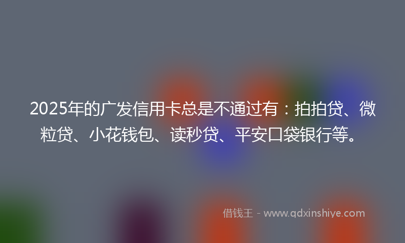 2025年的广发信用卡总是不通过有：拍拍贷、微粒贷、小花钱包、读秒贷、平安口袋银行等。