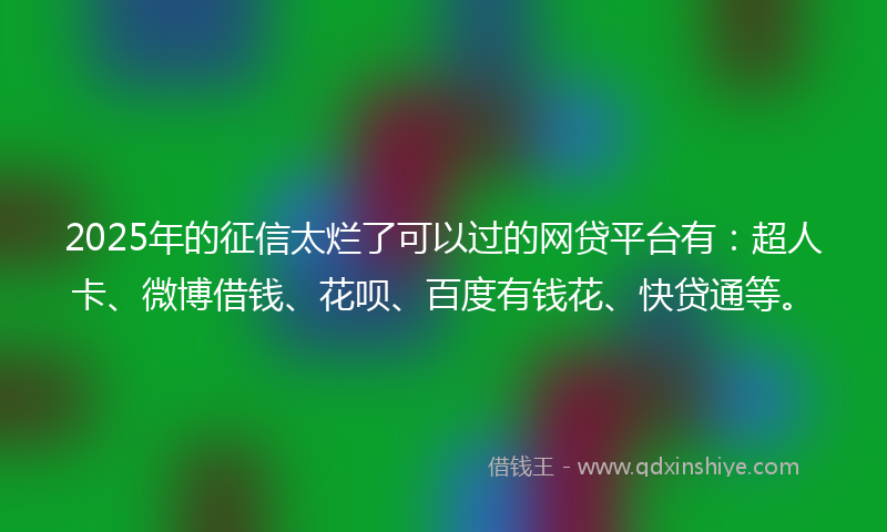 2025年的征信太烂了可以过的网贷平台有：超人卡、微博借钱、花呗、百度有钱花、快贷通等。