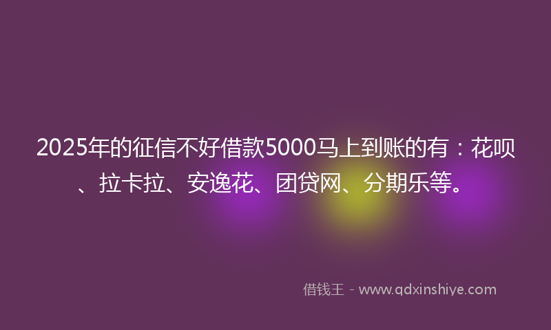 2025年的征信不好借款5000马上到账的有：花呗、拉卡拉、安逸花、团贷网、分期乐等。