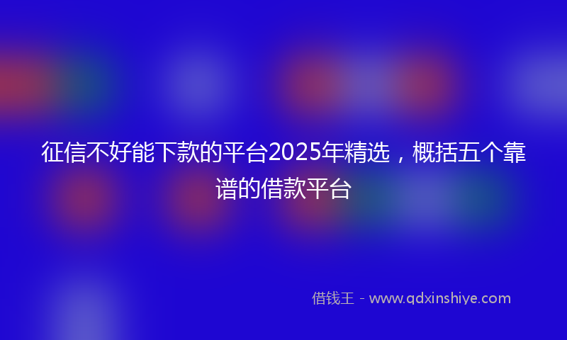 征信不好能下款的平台2025年精选，概括五个靠谱的借款平台