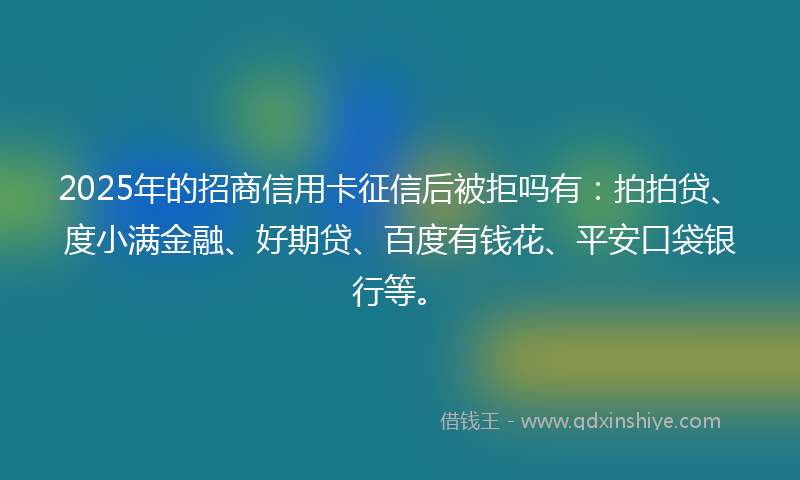 2025年的招商信用卡征信后被拒吗有：拍拍贷、度小满金融、好期贷、百度有钱花、平安口袋银行等。
