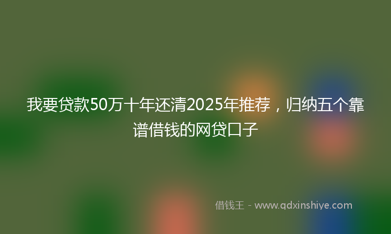 我要贷款50万十年还清2025年推荐，归纳五个靠谱借钱的网贷口子