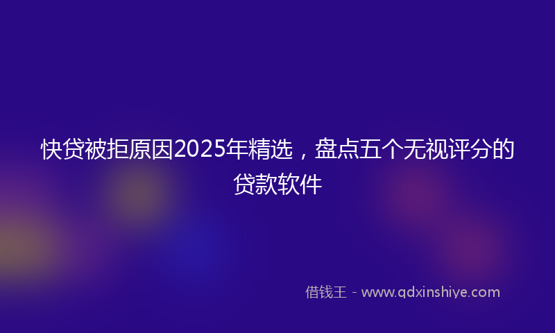 快贷被拒原因2025年精选，盘点五个无视评分的贷款软件