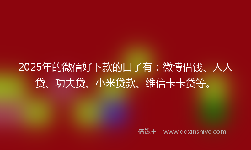 2025年的微信好下款的口子有：微博借钱、人人贷、功夫贷、小米贷款、维信卡卡贷等。