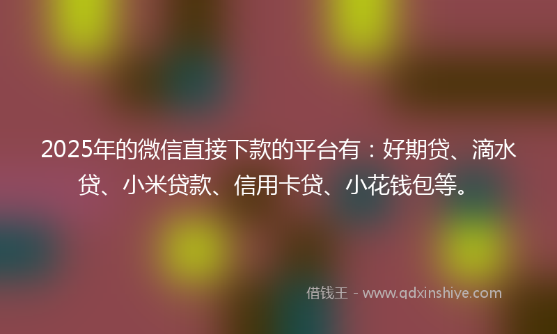 2025年的微信直接下款的平台有：好期贷、滴水贷、小米贷款、信用卡贷、小花钱包等。