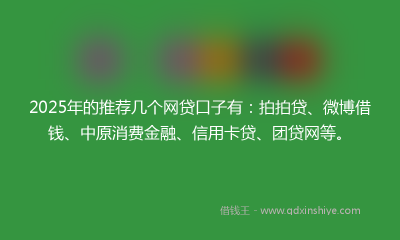 2025年的推荐几个网贷口子有：拍拍贷、微博借钱、中原消费金融、信用卡贷、团贷网等。