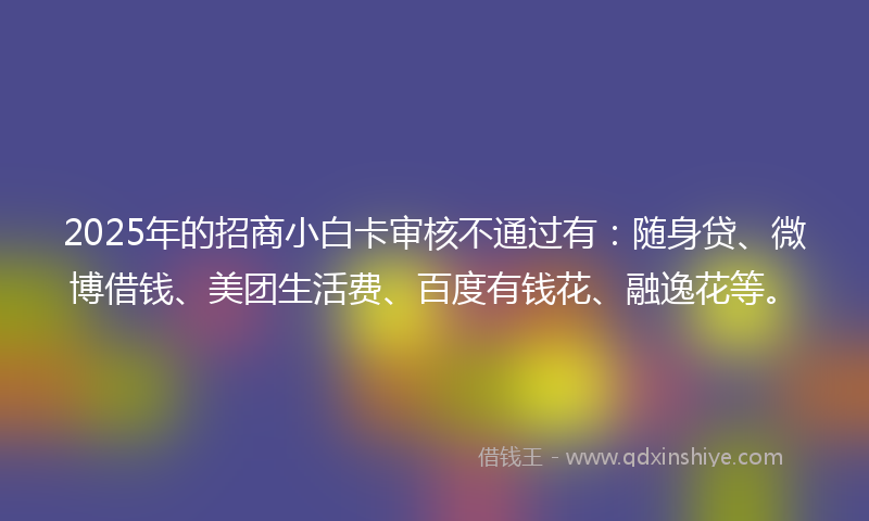 2025年的招商小白卡审核不通过有：随身贷、微博借钱、美团生活费、百度有钱花、融逸花等。