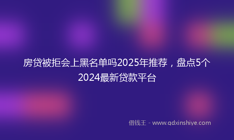 房贷被拒会上黑名单吗2025年推荐，盘点5个2024最新贷款平台