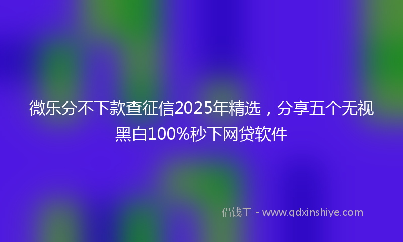 微乐分不下款查征信2025年精选，分享五个无视黑白100%秒下网贷软件