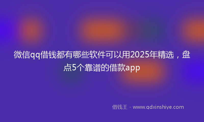 微信qq借钱都有哪些软件可以用2025年精选，盘点5个靠谱的借款app