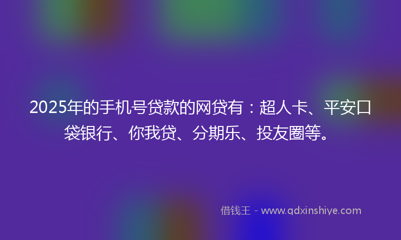 2025年的手机号贷款的网贷有：超人卡、平安口袋银行、你我贷、分期乐、投友圈等。