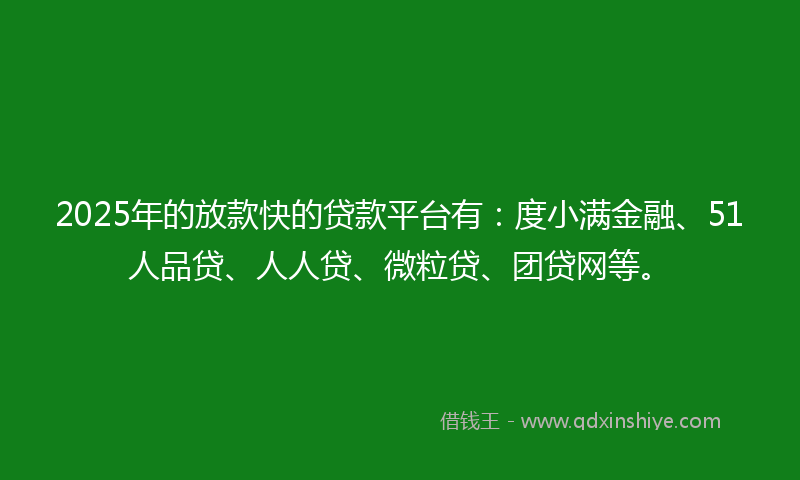 2025年的放款快的贷款平台有：度小满金融、51人品贷、人人贷、微粒贷、团贷网等。