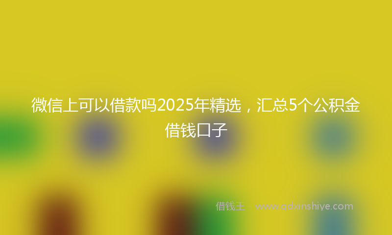 微信上可以借款吗2025年精选，汇总5个公积金借钱口子