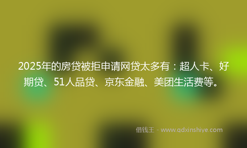 2025年的房贷被拒申请网贷太多有：超人卡、好期贷、51人品贷、京东金融、美团生活费等。