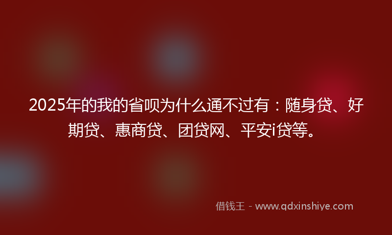 2025年的我的省呗为什么通不过有：随身贷、好期贷、惠商贷、团贷网、平安i贷等。