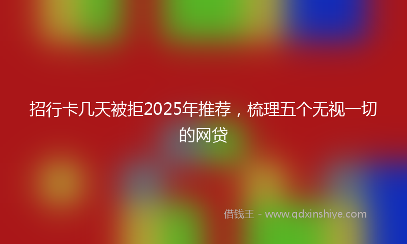 招行卡几天被拒2025年推荐，梳理五个无视一切的网贷