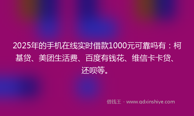 2025年的手机在线实时借款1000元可靠吗有：柯基贷、美团生活费、百度有钱花、维信卡卡贷、还呗等。