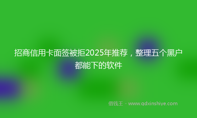 招商信用卡面签被拒2025年推荐，整理五个黑户都能下的软件