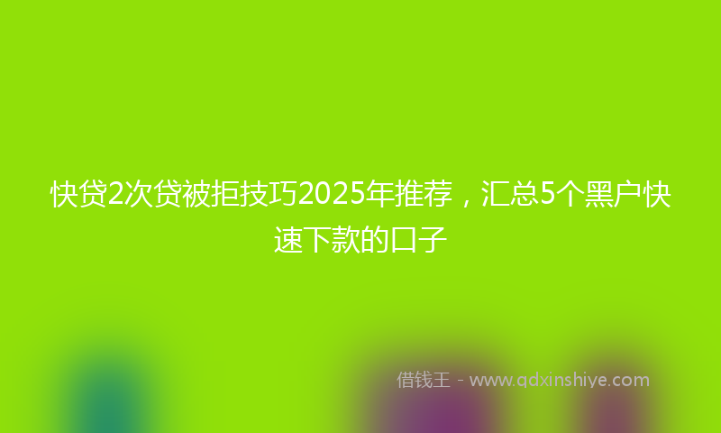 快贷2次贷被拒技巧2025年推荐，汇总5个黑户快速下款的口子