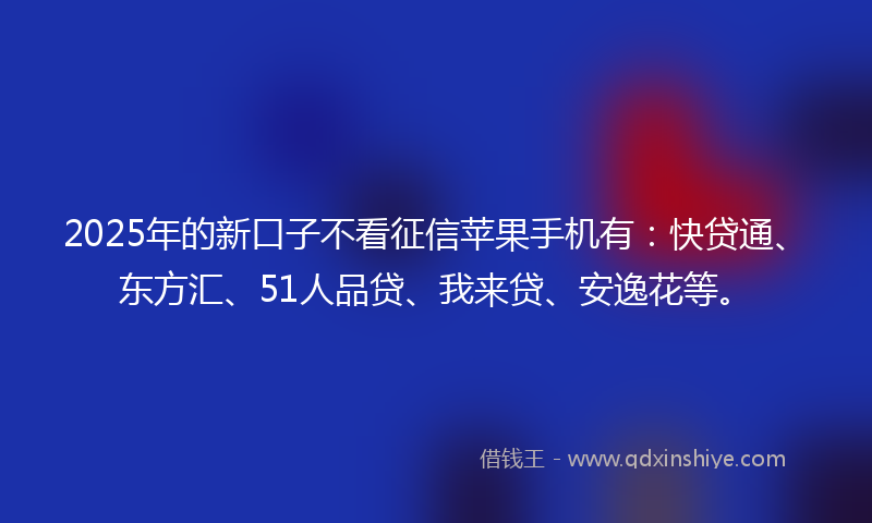 2025年的新口子不看征信苹果手机有：快贷通、东方汇、51人品贷、我来贷、安逸花等。