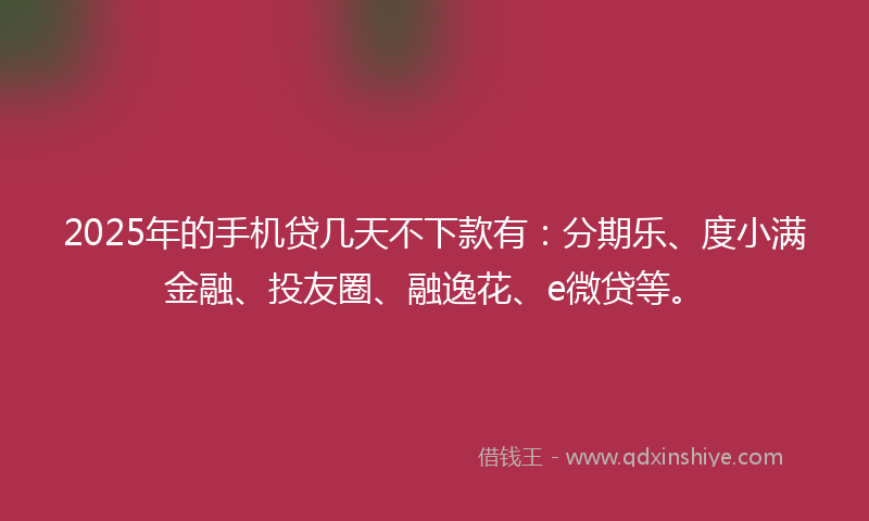 2025年的手机贷几天不下款有：分期乐、度小满金融、投友圈、融逸花、e微贷等。