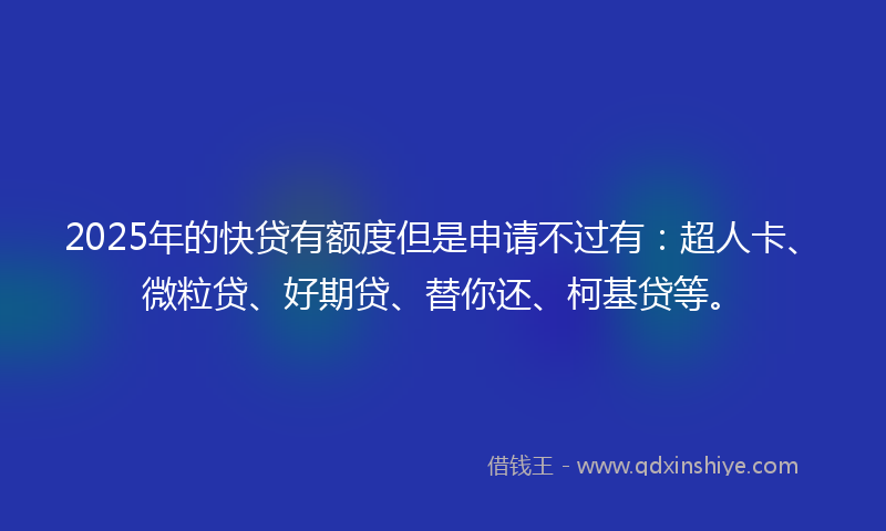 2025年的快贷有额度但是申请不过有：超人卡、微粒贷、好期贷、替你还、柯基贷等。