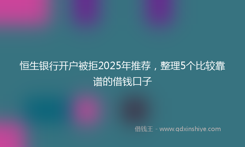 恒生银行开户被拒2025年推荐，整理5个比较靠谱的借钱口子