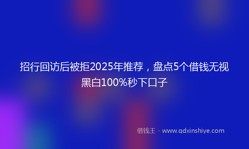 招行回访后被拒2025年推荐，盘点5个借钱无视黑白100%秒下口子
