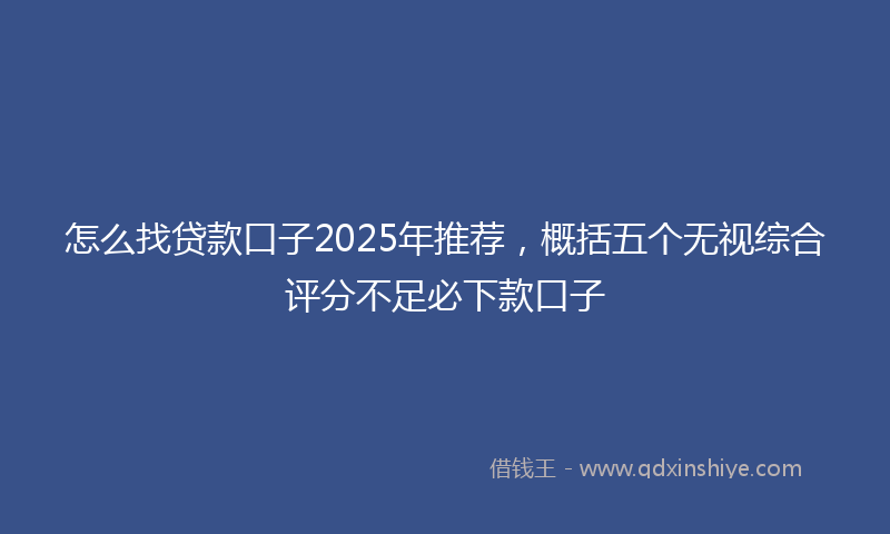 怎么找贷款口子2025年推荐，概括五个无视综合评分不足必下款口子