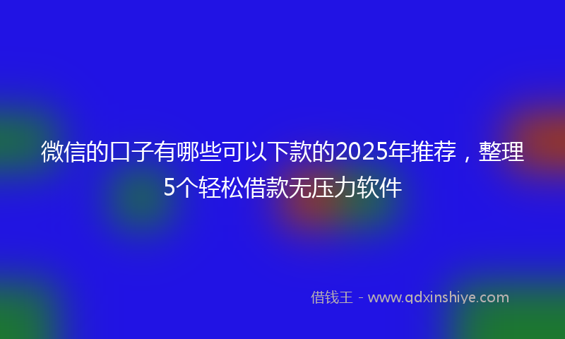 微信的口子有哪些可以下款的2025年推荐，整理5个轻松借款无压力软件