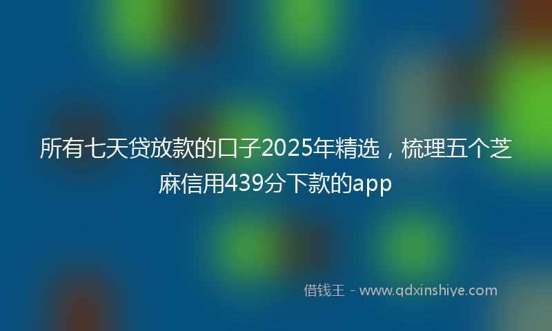 所有七天贷放款的口子2025年精选，梳理五个芝麻信用439分下款的app