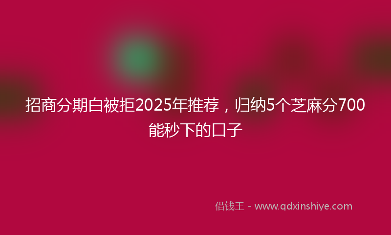 招商分期白被拒2025年推荐，归纳5个芝麻分700能秒下的口子