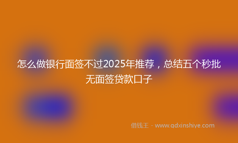 怎么做银行面签不过2025年推荐，总结五个秒批无面签贷款口子
