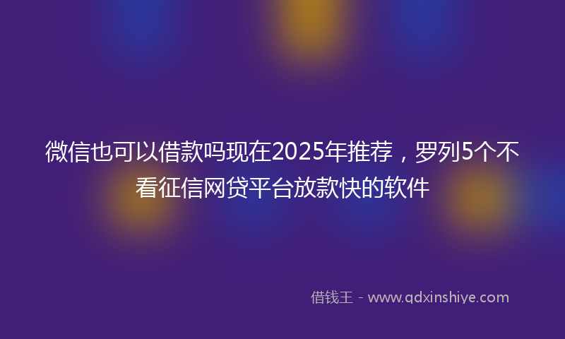 微信也可以借款吗现在2025年推荐，罗列5个不看征信网贷平台放款快的软件