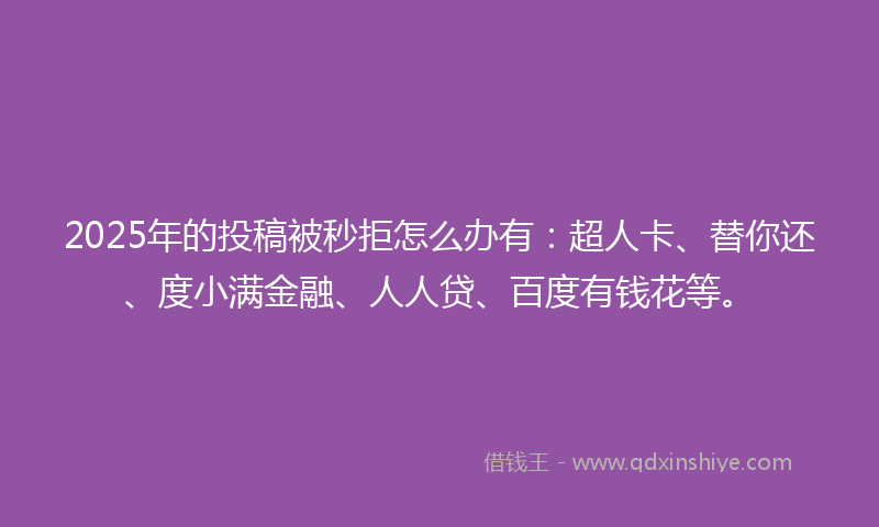2025年的投稿被秒拒怎么办有：超人卡、替你还、度小满金融、人人贷、百度有钱花等。