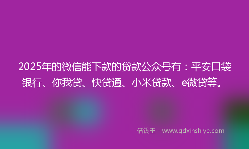 2025年的微信能下款的贷款公众号有：平安口袋银行、你我贷、快贷通、小米贷款、e微贷等。