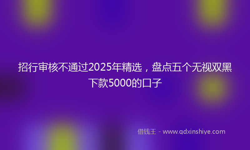 招行审核不通过2025年精选，盘点五个无视双黑下款5000的口子