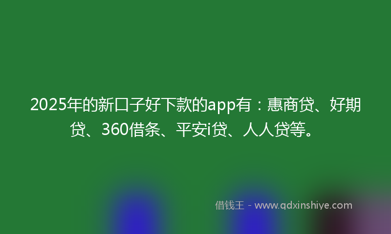 2025年的新口子好下款的app有：惠商贷、好期贷、360借条、平安i贷、人人贷等。