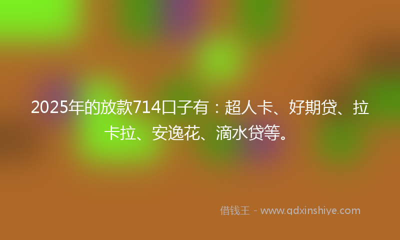 2025年的放款714口子有：超人卡、好期贷、拉卡拉、安逸花、滴水贷等。