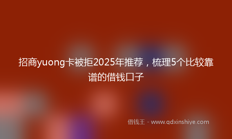 招商yuong卡被拒2025年推荐，梳理5个比较靠谱的借钱口子