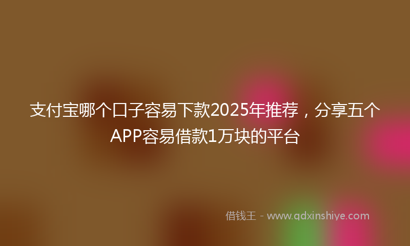 支付宝哪个口子容易下款2025年推荐，分享五个APP容易借款1万块的平台
